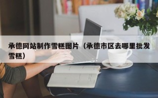 巴彦淖尔市承德网站制作雪糕图片（承德市区去哪里批发雪糕）