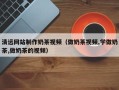 巴彦淖尔市清远网站制作奶茶视频（做奶茶视频,学做奶茶,做奶茶的视频）