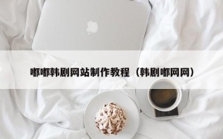 巴彦淖尔市嘟嘟韩剧网站制作教程（韩剧嘟网网）