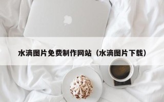 巴彦淖尔市水滴图片免费制作网站（水滴图片下载）