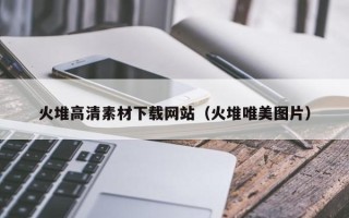 巴彦淖尔市火堆高清素材下载网站（火堆唯美图片）