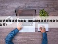 巴彦淖尔市网站制作环境的准备（网站制作环境的准备怎么写）