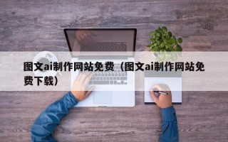 巴彦淖尔市图文ai制作网站免费（图文ai制作网站免费下载）
