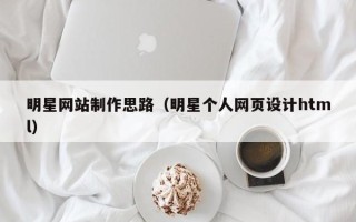 巴彦淖尔市明星网站制作思路（明星个人网页设计html）