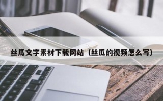 巴彦淖尔市丝瓜文字素材下载网站（丝瓜的视频怎么写）