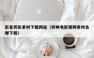 巴彦淖尔市影音剪影素材下载网站（剪映电影视频素材去哪下载）