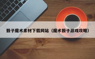 巴彦淖尔市骰子魔术素材下载网站（魔术骰子游戏攻略）